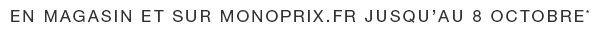 EN MAGASIN ET SUR MONOPRIX.FR JUSQU AU 8 OCTOBRE